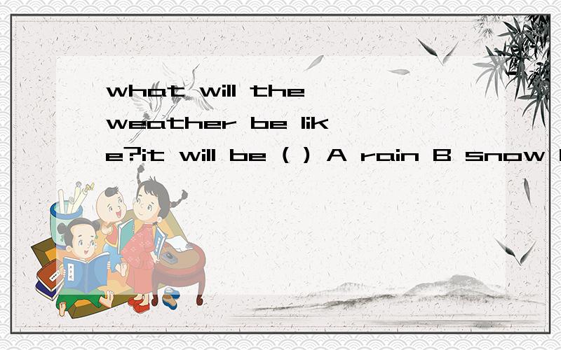 what will the weather be like?it will be ( ) A rain B snow C