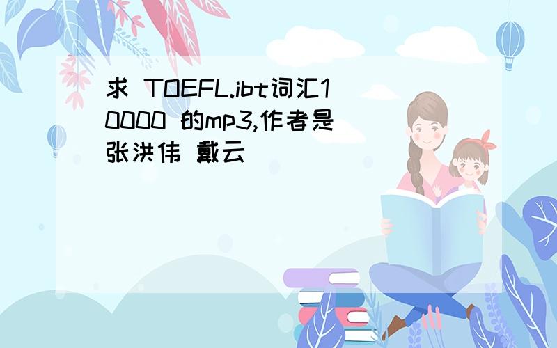 求 TOEFL.ibt词汇10000 的mp3,作者是 张洪伟 戴云