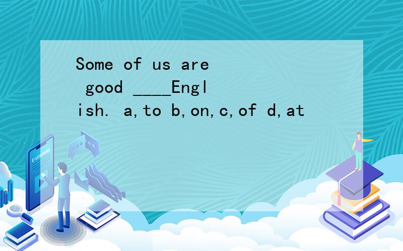 Some of us are good ____English. a,to b,on,c,of d,at