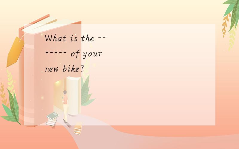 What is the ------- of your new bike?