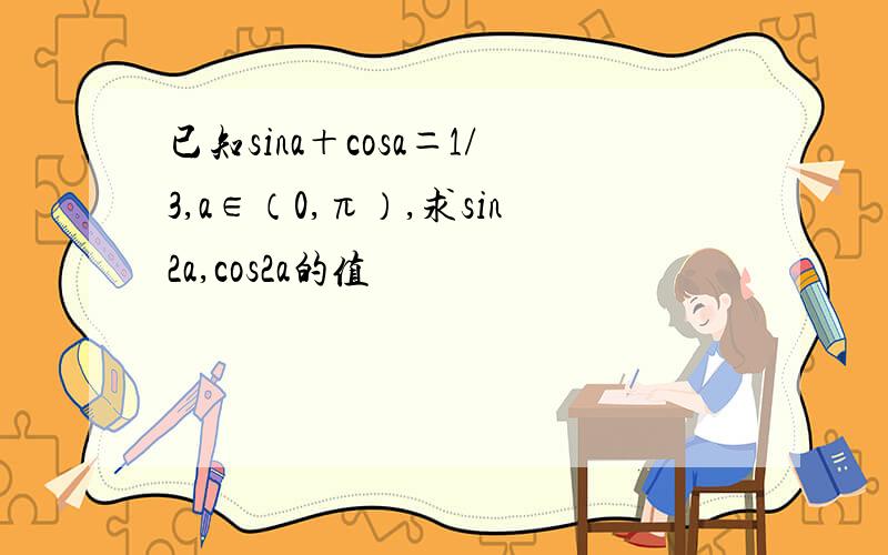 已知sina＋cosa＝1/3,a∈（0,π）,求sin2a,cos2a的值