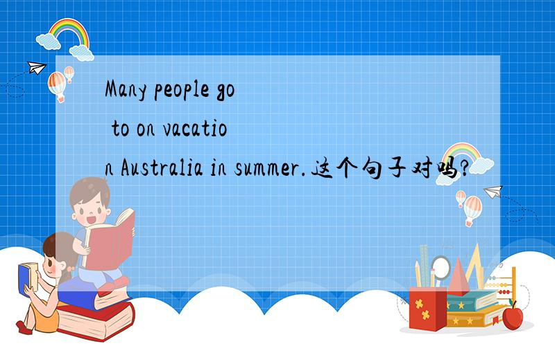Many people go to on vacation Australia in summer.这个句子对吗?