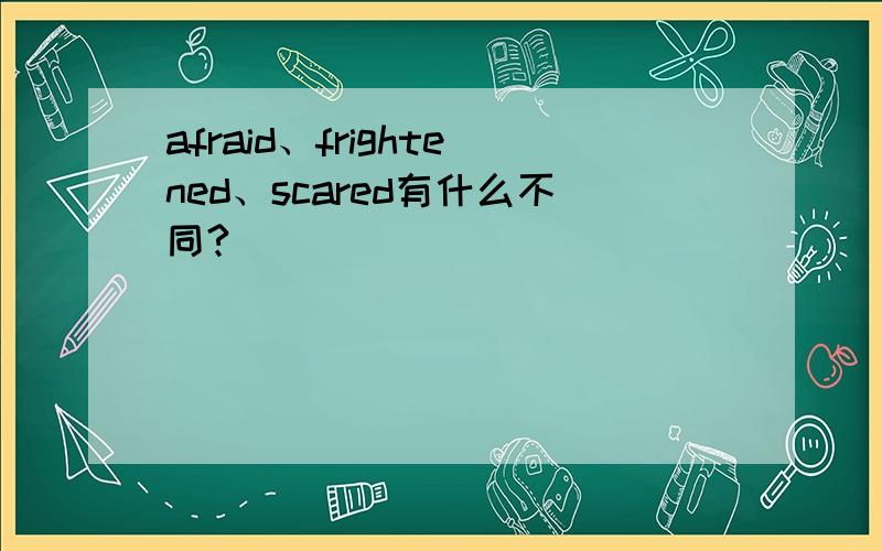 afraid、frightened、scared有什么不同?
