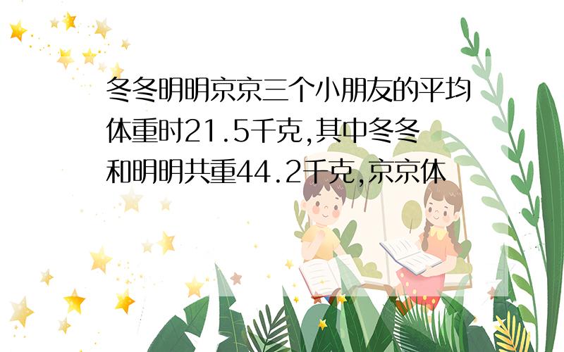 冬冬明明京京三个小朋友的平均体重时21.5千克,其中冬冬和明明共重44.2千克,京京体