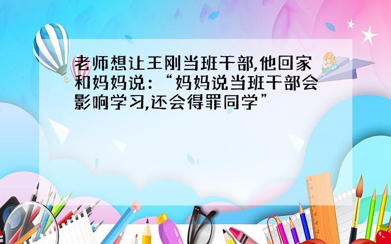 老师想让王刚当班干部,他回家和妈妈说：“妈妈说当班干部会影响学习,还会得罪同学”
