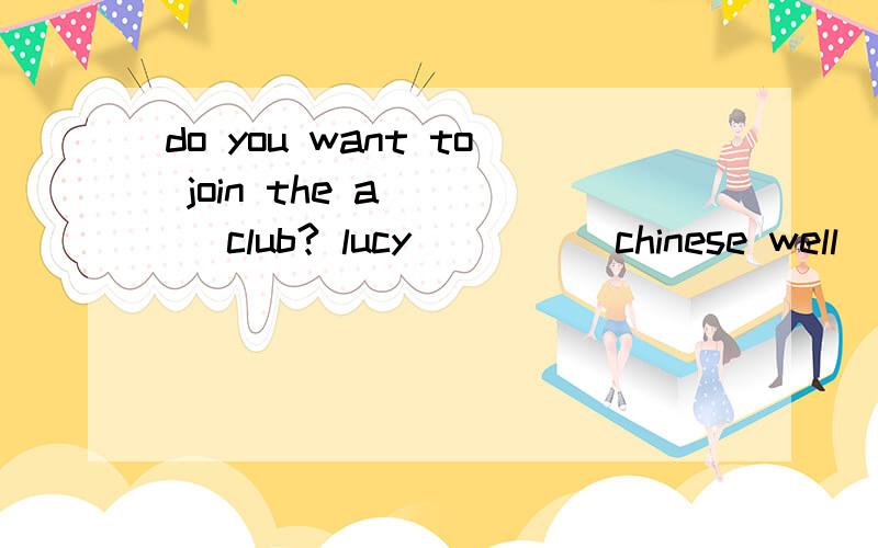 do you want to join the a____ club? lucy ____ chinese well _