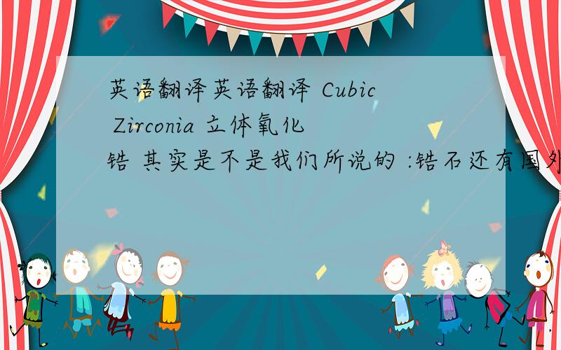 英语翻译英语翻译 Cubic Zirconia 立体氧化锆 其实是不是我们所说的 :锆石还有国外常说的单位:Ct