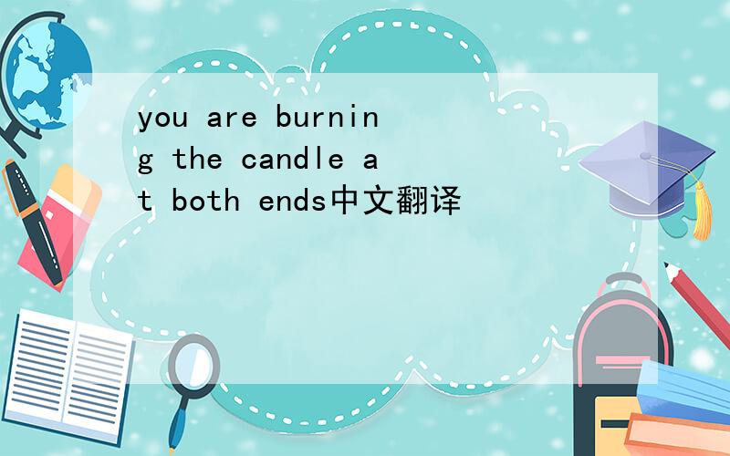 you are burning the candle at both ends中文翻译