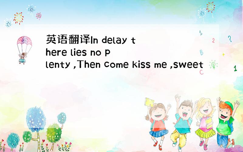 英语翻译In delay there lies no plenty ,Then come kiss me ,sweet