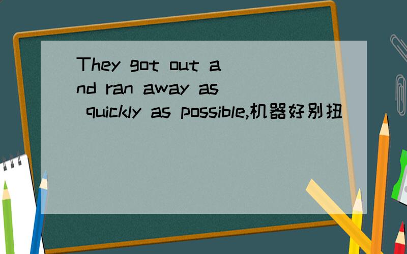 They got out and ran away as quickly as possible,机器好别扭