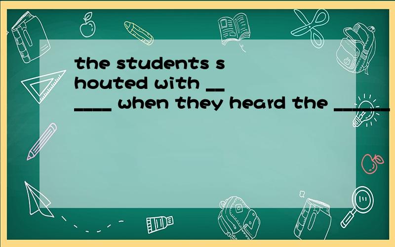 the students shouted with ______ when they heard the ______
