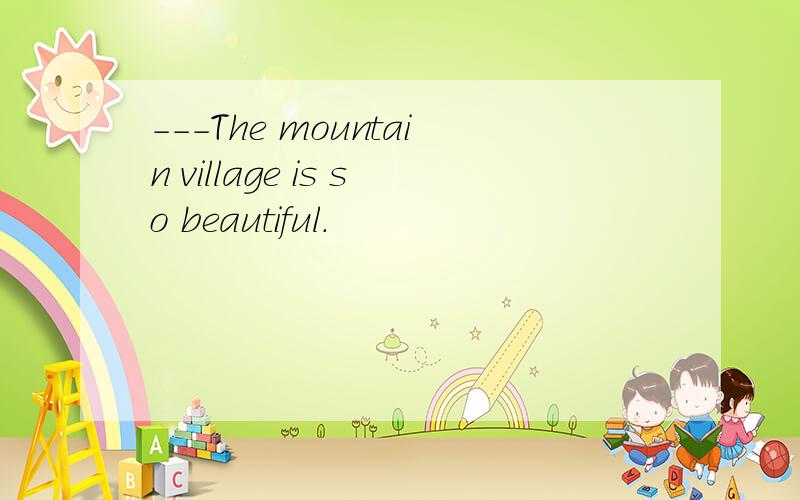 ---The mountain village is so beautiful.