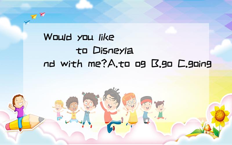 Would you like___to Disneyland with me?A.to og B.go C.going