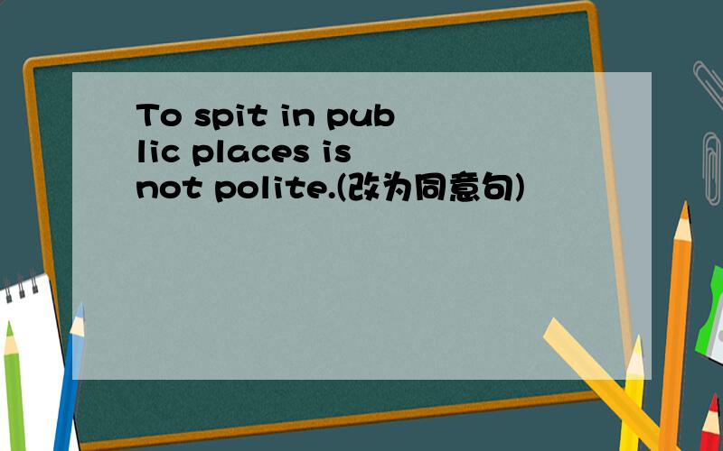 To spit in public places is not polite.(改为同意句)