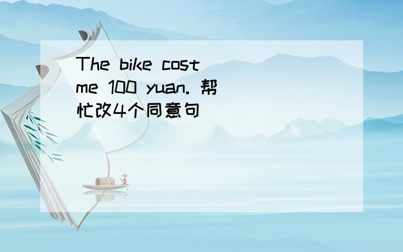 The bike cost me 100 yuan. 帮忙改4个同意句