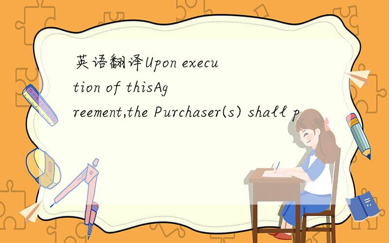 英语翻译Upon execution of thisAgreement,the Purchaser(s) shall p