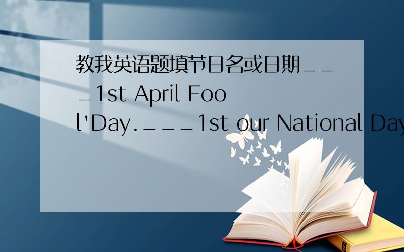 教我英语题填节日名或日期___1st April Fool'Day.___1st our National Day.My