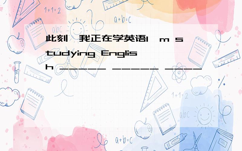 此刻,我正在学英语l'm studying English _____ _____ ____