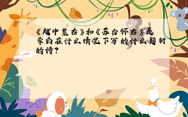 《越中览古》和《苏台怀古》是李白在什么情况下写的什么题材的诗?