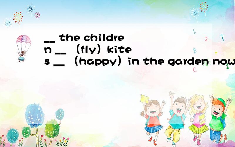 __ the children __ （fly）kites __ （happy）in the garden now?Ye