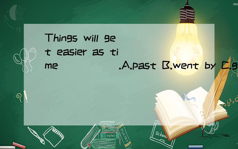 Things will get easier as time _____.A.past B.went by C.goes