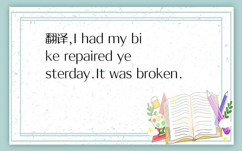 翻译,I had my bike repaired yesterday.It was broken.