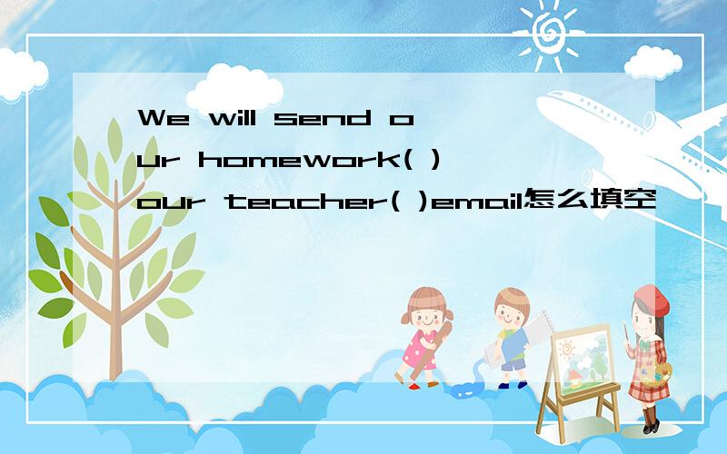 We will send our homework( )our teacher( )email怎么填空