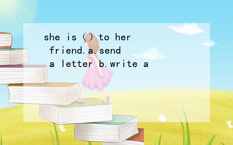 she is（）to her friend.a.send a letter b.write a