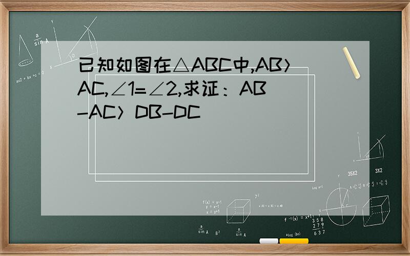 已知如图在△ABC中,AB＞AC,∠1=∠2,求证：AB-AC＞DB-DC