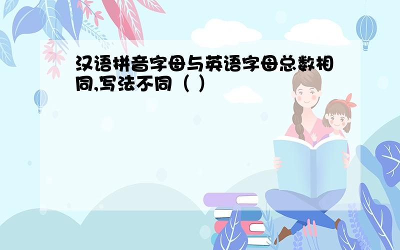 汉语拼音字母与英语字母总数相同,写法不同（ ）