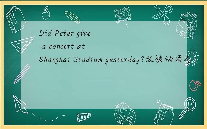 Did Peter give a concert at Shanghai Stadium yesterday?改被动语态