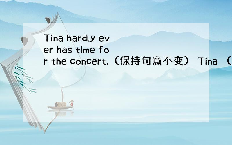 Tina hardly ever has time for the concert.（保持句意不变） Tina （ ）