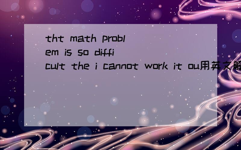 tht math problem is so difficult the i cannot work it ou用英文解