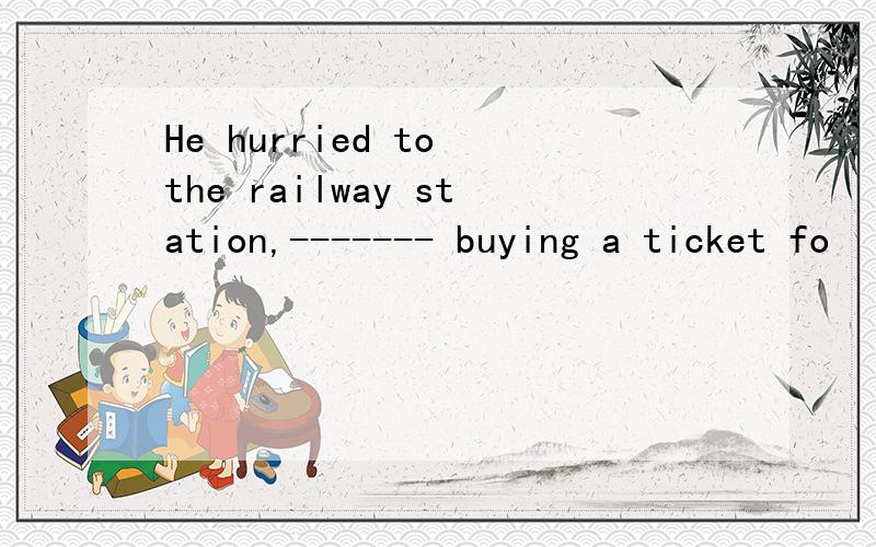 He hurried to the railway station,------- buying a ticket fo