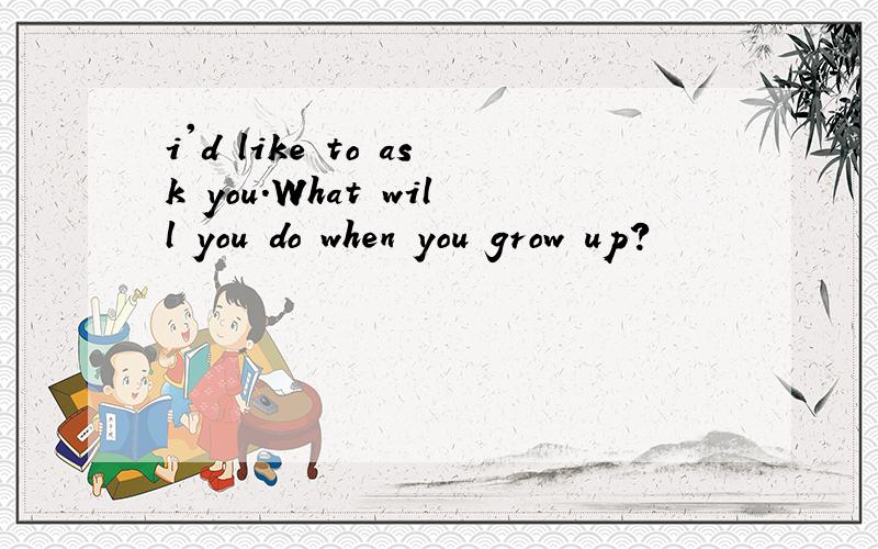 i'd like to ask you.What will you do when you grow up?