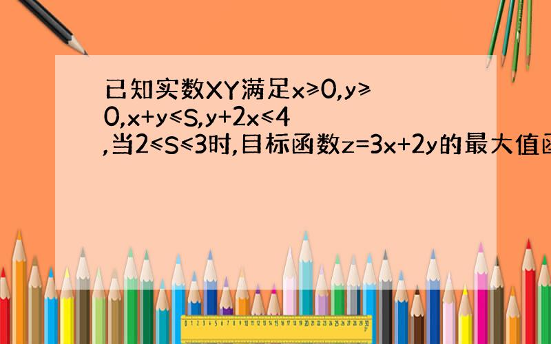 已知实数XY满足x≥0,y≥0,x+y≤S,y+2x≤4,当2≤S≤3时,目标函数z=3x+2y的最大值函数f﹙x﹚的最