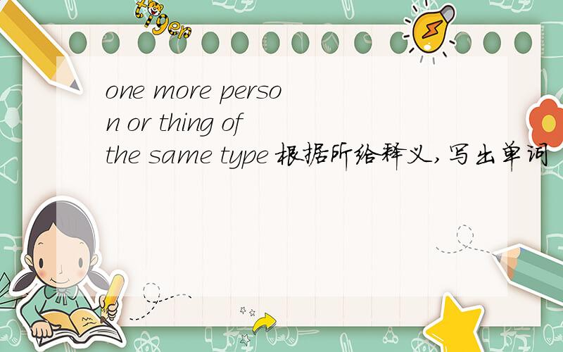 one more person or thing of the same type 根据所给释义,写出单词