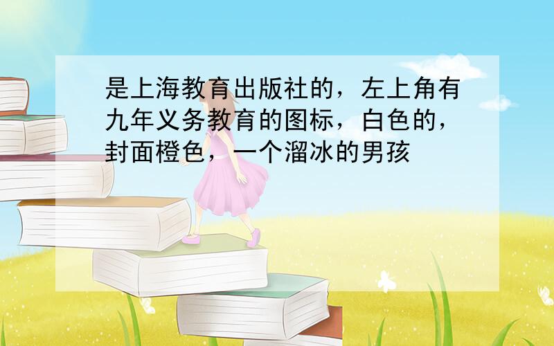 是上海教育出版社的，左上角有九年义务教育的图标，白色的，封面橙色，一个溜冰的男孩