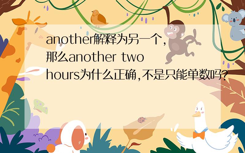 another解释为另一个,那么another two hours为什么正确,不是只能单数吗?