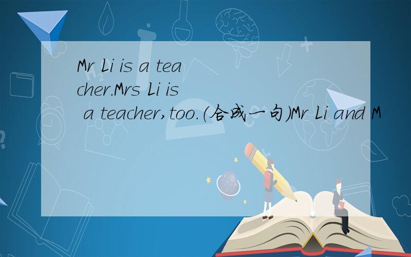 Mr Li is a teacher.Mrs Li is a teacher,too.（合成一句）Mr Li and M