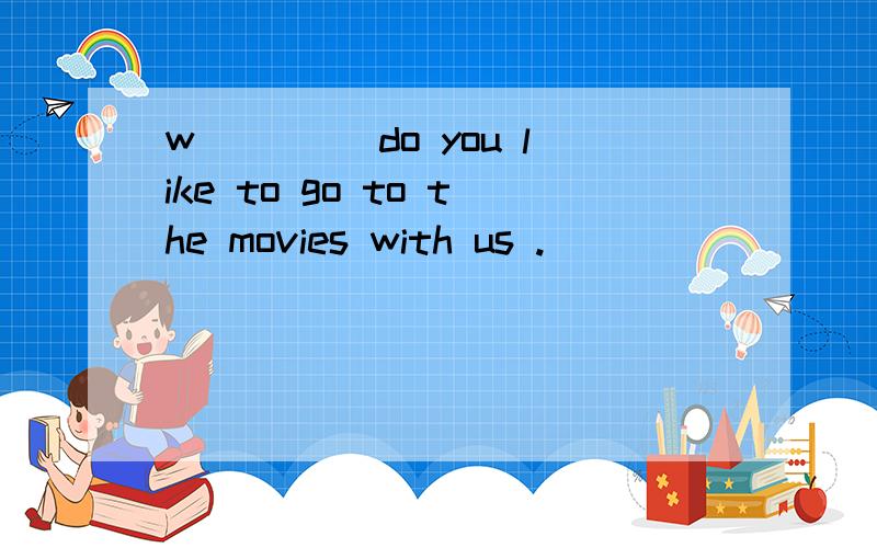 w____ do you like to go to the movies with us .