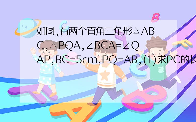 如图,有两个直角三角形△ABC,△PQA,∠BCA=∠QAP,BC=5cm,PQ=AB,(1)求PC的长.(2)求证PQ