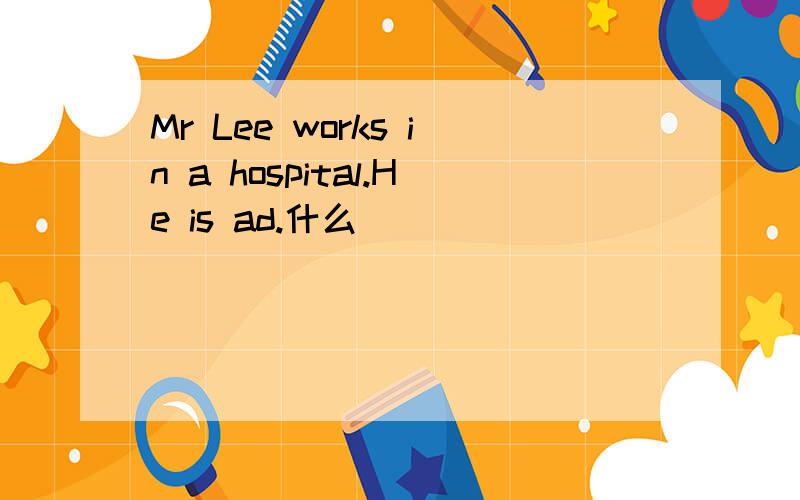 Mr Lee works in a hospital.He is ad.什么