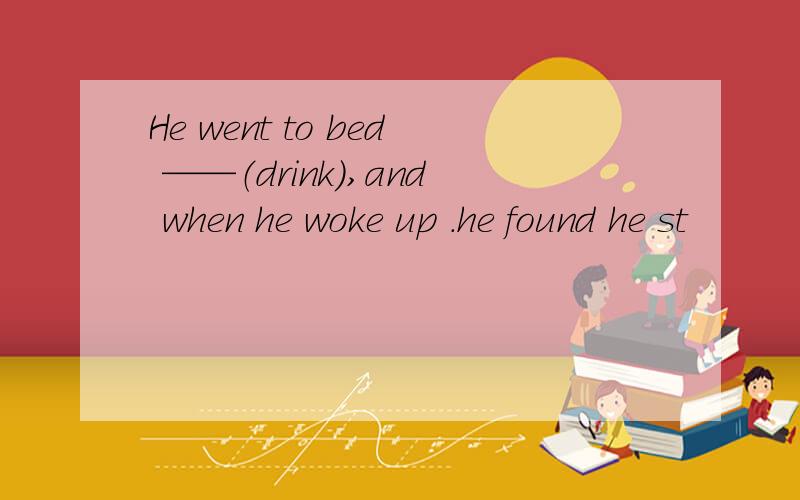 He went to bed ——（drink),and when he woke up .he found he st