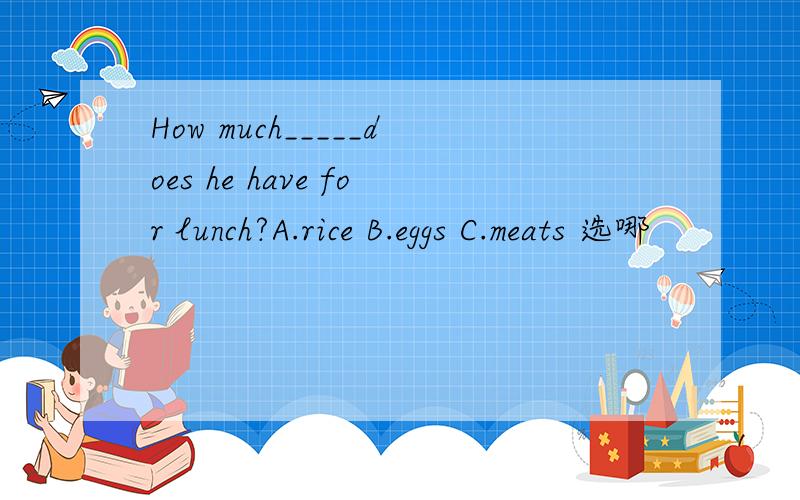 How much_____does he have for lunch?A.rice B.eggs C.meats 选哪