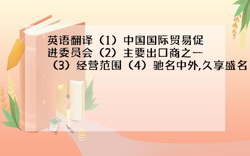 英语翻译（1）中国国际贸易促进委员会（2）主要出口商之一（3）经营范围（4）驰名中外,久享盛名（5）在平等互利、互通有无