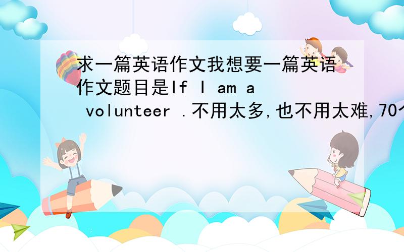 求一篇英语作文我想要一篇英语作文题目是If I am a volunteer .不用太多,也不用太难,70个词就差不多了