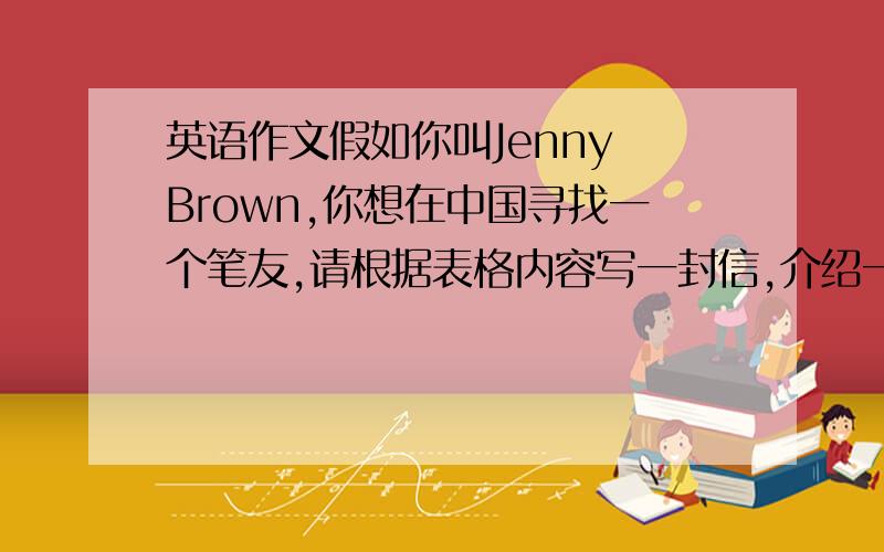 英语作文假如你叫Jenny Brown,你想在中国寻找一个笔友,请根据表格内容写一封信,介绍一下你自己的情况.(不少于6