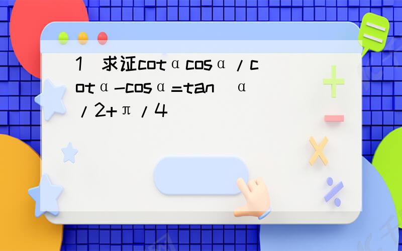1)求证cotαcosα/cotα-cosα=tan(α/2+π/4)