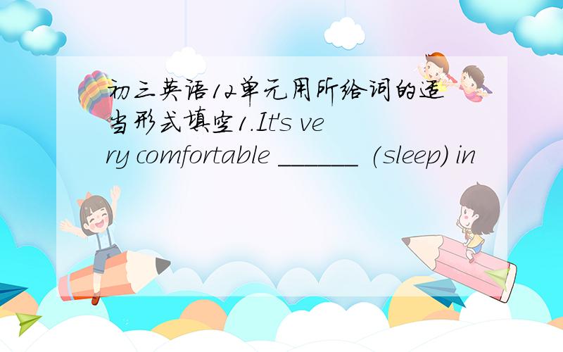 初三英语12单元用所给词的适当形式填空1.It's very comfortable ______ (sleep) in